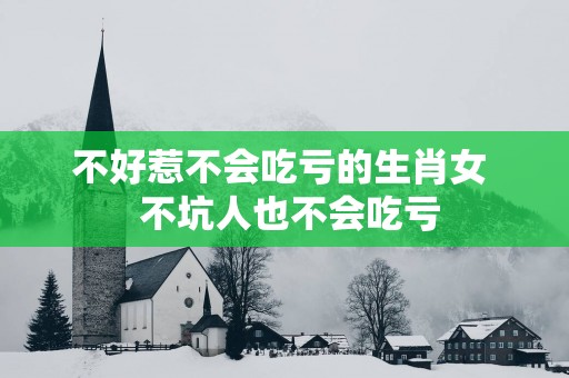 不好惹不会吃亏的生肖女  不坑人也不会吃亏