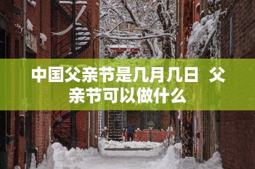 中国父亲节是几月几日  父亲节可以做什么
