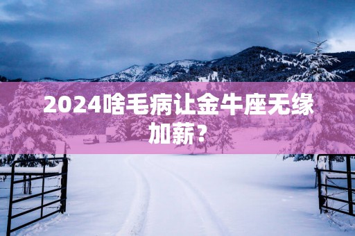 2025啥毛病让金牛座无缘加薪？