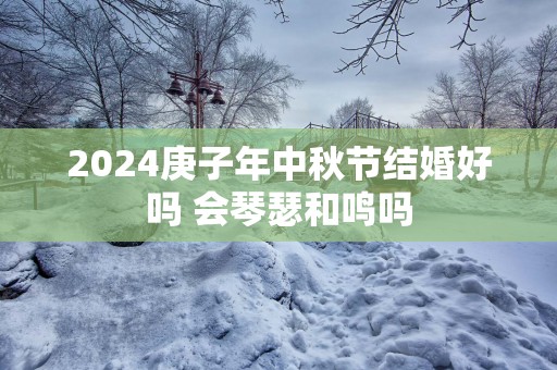 2025庚子年中秋节结婚好吗 会琴瑟和鸣吗
