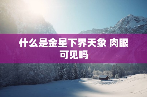 什么是金星下界天象 肉眼可见吗