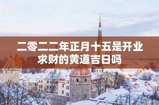 二零二二年正月十五是开业求财的黄道吉日吗