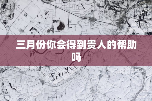 三月份你会得到贵人的帮助吗