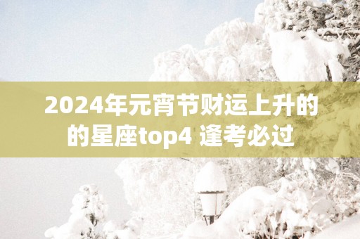 2025年元宵节财运上升的的星座top4 逢考必过