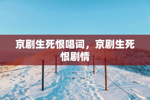京剧生死恨唱词，京剧生死恨剧情