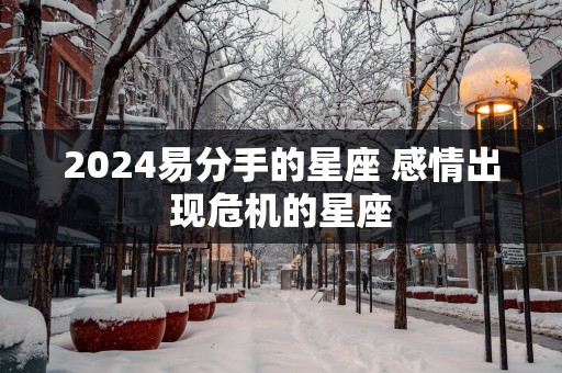 2025易分手的星座 感情出现危机的星座