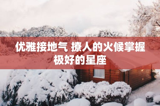 优雅接地气 撩人的火候掌握极好的星座