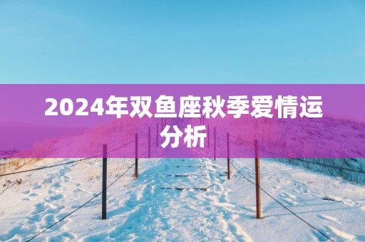 2025年双鱼座秋季爱情运分析 2025年双鱼座秋季爱情运分析