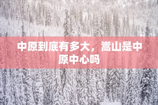 中原到底有多大，嵩山是中原中心吗