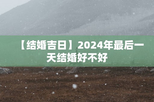 【结婚吉日】2025年最后一天结婚好不好