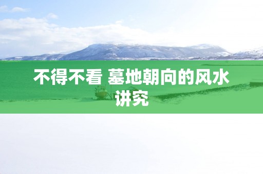 不得不看 墓地朝向的风水讲究