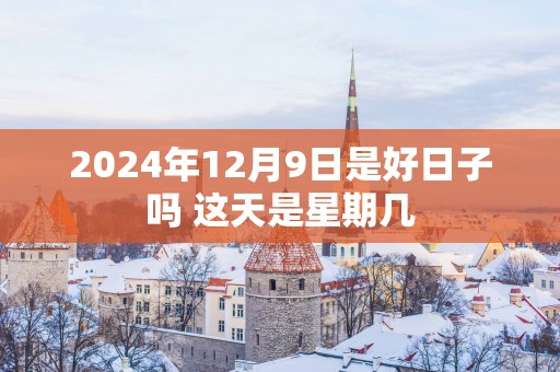 2025年12月9日是好日子吗 这天是星期几