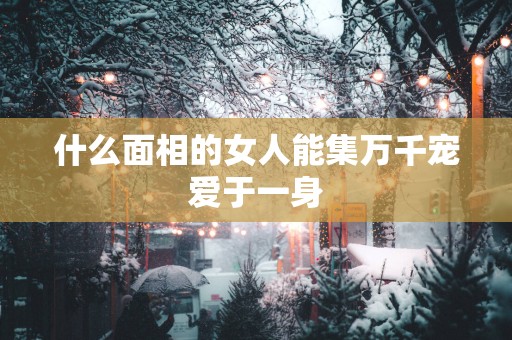 什么面相的女人能集万千宠爱于一身