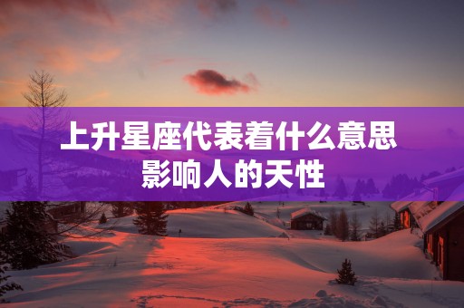 上升星座代表着什么意思 影响人的天性
