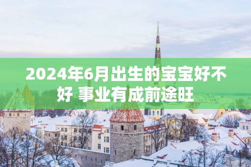 2025年6月出生的宝宝好不好 事业有成前途旺