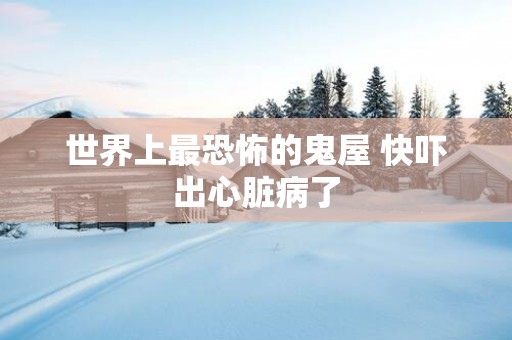 世界上最恐怖的鬼屋 快吓出心脏病了