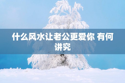 什么风水让老公更爱你 有何讲究