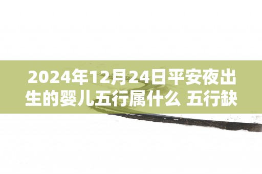 2025年12月24日平安夜出生的婴儿五行属什么 五行缺什么