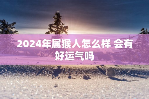 2025年属猴人怎么样 会有好运气吗