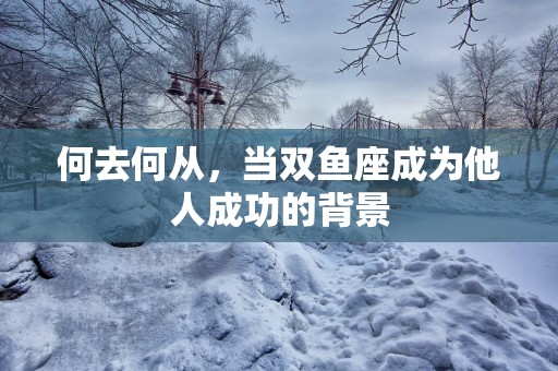 何去何从，当双鱼座成为他人成功的背景