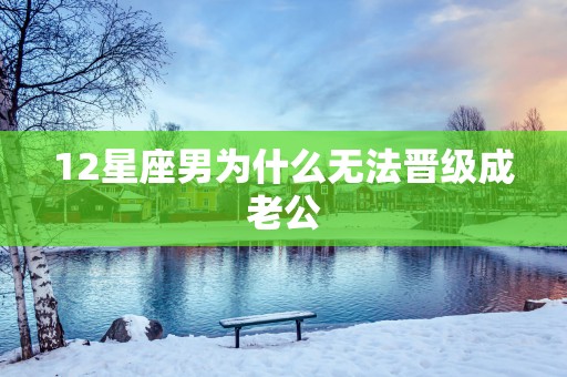 12星座男为什么无法晋级成老公