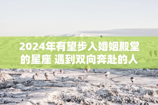 2025年有望步入婚姻殿堂的星座 遇到双向奔赴的人