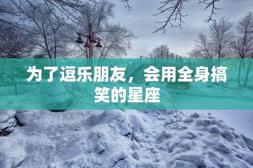 为了逗乐朋友，会用全身搞笑的星座