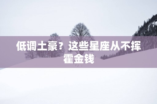 低调土豪？这些星座从不挥霍金钱