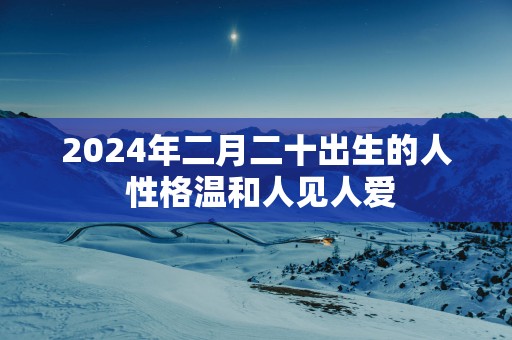 2025年二月二十出生的人 性格温和人见人爱