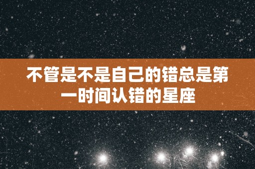 不管是不是自己的错总是第一时间认错的星座