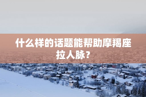 什么样的话题能帮助摩羯座拉人脉？