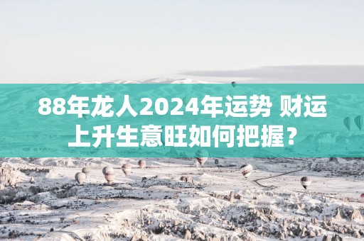 88年龙人2025年运势 财运上升生意旺如何把握？