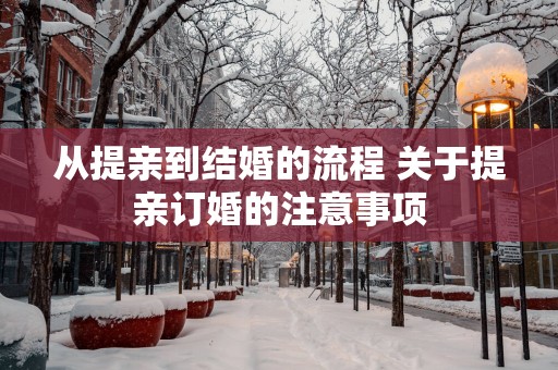 从提亲到结婚的流程 关于提亲订婚的注意事项
