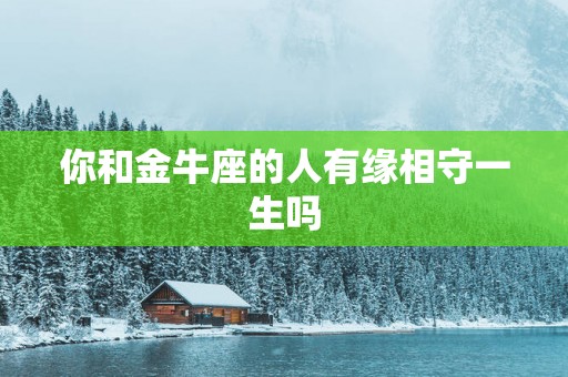你和金牛座的人有缘相守一生吗