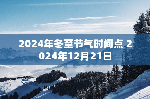 2025年冬至节气时间点 2025年12月21日