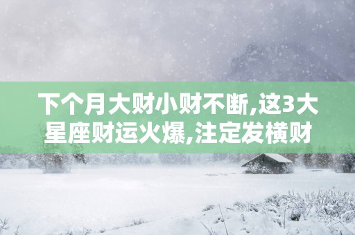 下个月大财小财不断,这3大星座财运火爆,注定发横财