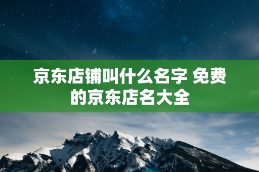 京东店铺叫什么名字 免费的京东店名大全