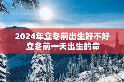 2025年立冬前出生好不好 立冬前一天出生的命