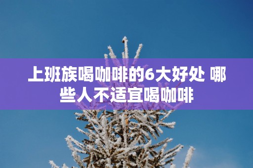 上班族喝咖啡的6大好处 哪些人不适宜喝咖啡