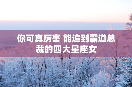 你可真厉害 能追到霸道总裁的四大星座女