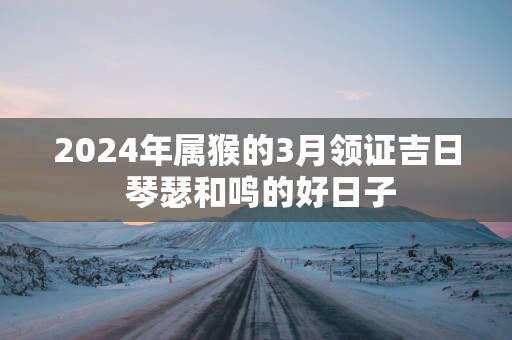 2025年属猴的3月领证吉日 琴瑟和鸣的好日子