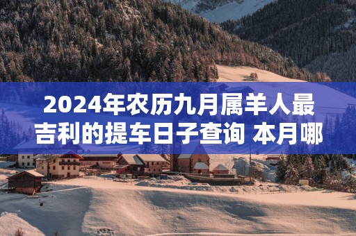 2025年农历九月属羊人最吉利的提车日子查询 本月哪天宜买车上牌 2025年农历九月属羊人最吉利的提车日子查询 本月哪天宜买车上牌