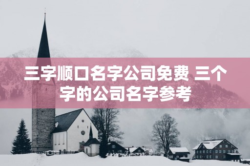 三字顺口名字公司免费 三个字的公司名字参考