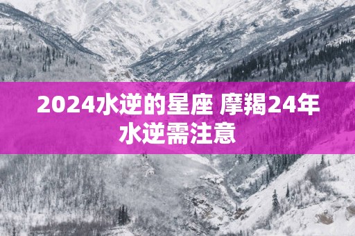 2025水逆的星座 摩羯24年水逆需注意