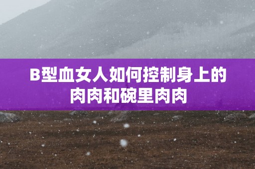 B型血女人如何控制身上的肉肉和碗里肉肉
