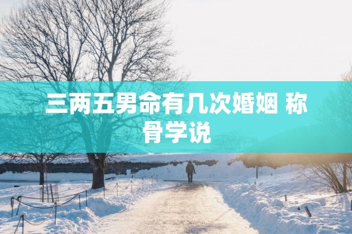 三两五男命有几次婚姻 称骨学说