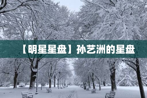 【明星星盘】孙艺洲的星盘