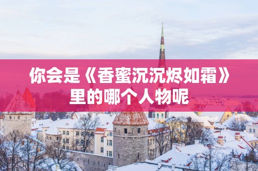 你会是《香蜜沉沉烬如霜》里的哪个人物呢