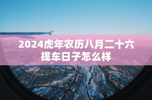 2025蛇年农历八月二十六提车日子怎么样