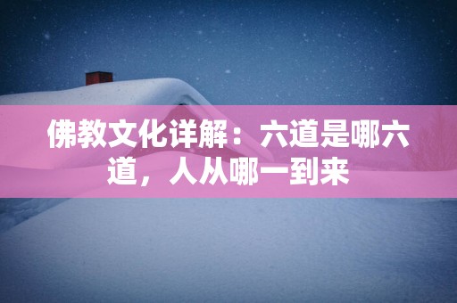 佛教文化详解：六道是哪六道，人从哪一到来